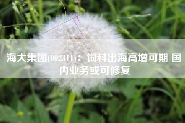 海大集团(002311)：饲料出海高增可期 国内业务或可修复