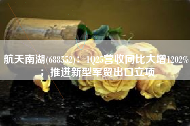 航天南湖(688552)：1Q25营收同比大增1202%；推进新型军贸出口立项