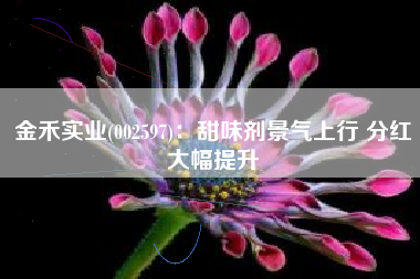 金禾实业(002597)：甜味剂景气上行 分红大幅提升