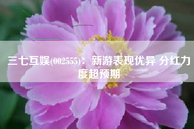 三七互娱(002555)：新游表现优异 分红力度超预期
