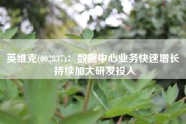 英维克(002837)：数据中心业务快速增长 持续加大研发投入