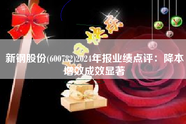 新钢股份(600782)2024年报业绩点评：降本增效成效显著