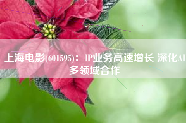 上海电影(601595)：IP业务高速增长 深化AI多领域合作