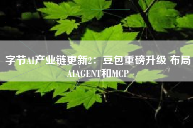 字节AI产业链更新2：豆包重磅升级 布局AIAGENT和MCP