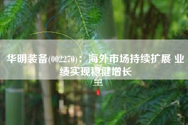 华明装备(002270)：海外市场持续扩展 业绩实现稳健增长