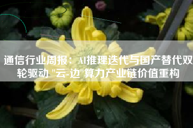 通信行业周报：AI推理迭代与国产替代双轮驱动 
