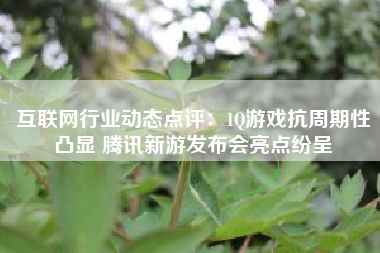 互联网行业动态点评：1Q游戏抗周期性凸显 腾讯新游发布会亮点纷呈
