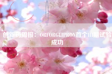 创新药周报：ORFORGLIPRON首个III期试验成功