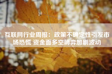 互联网行业周报：政策不确定性引发市场恐慌 资金面多空博弈加剧波动