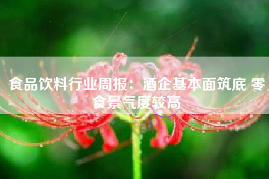 食品饮料行业周报：酒企基本面筑底 零食景气度较高