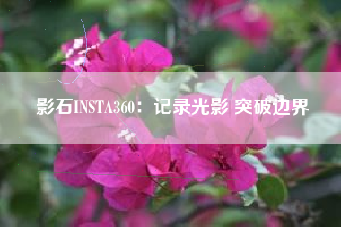 影石INSTA360：记录光影 突破边界