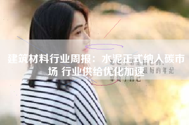 建筑材料行业周报：水泥正式纳入碳市场 行业供给优化加速