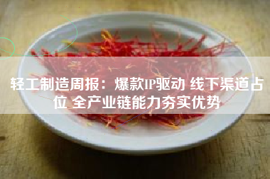 轻工制造周报：爆款IP驱动 线下渠道占位 全产业链能力夯实优势