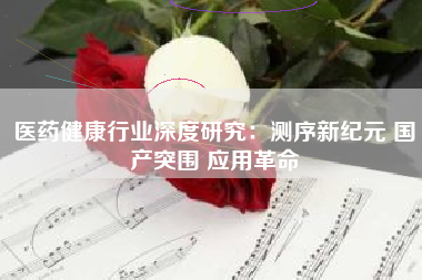医药健康行业深度研究：测序新纪元 国产突围 应用革命
