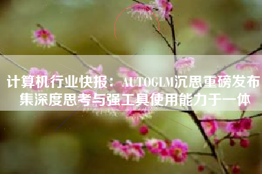 计算机行业快报：AUTOGLM沉思重磅发布 集深度思考与强工具使用能力于一体