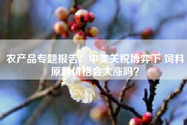 农产品专题报告：中美关税博弈下 饲料原料价格会大涨吗？