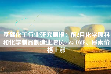 基础化工行业研究周报：前2月化学原料和化学制品制造业增长9.5% DMF、尿素价格上涨