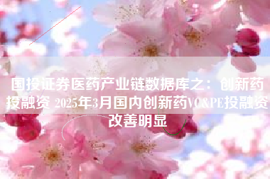 国投证券医药产业链数据库之：创新药投融资 2025年3月国内创新药VC&PE投融资改善明显