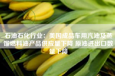 石油石化行业：美国成品车用汽油及蒸馏燃料油产品供应量下降 原油进出口数量下降