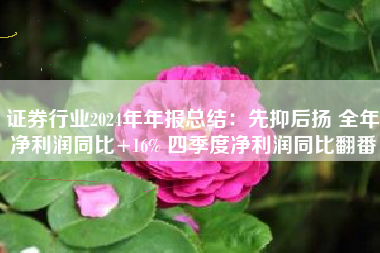证券行业2024年年报总结：先抑后扬 全年净利润同比+16% 四季度净利润同比翻番