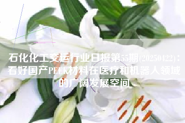 石化化工交运行业日报第55期(20250422)：看好国产PEEK材料在医疗和机器人领域的广阔发展空间