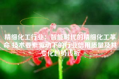 精细化工行业：智能时代的精细化工革命 技术要素驱动下的行业信用质量及其变化趋势浅析