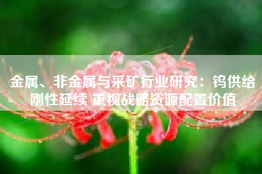 金属、非金属与采矿行业研究：钨供给刚性延续 重视战略资源配置价值