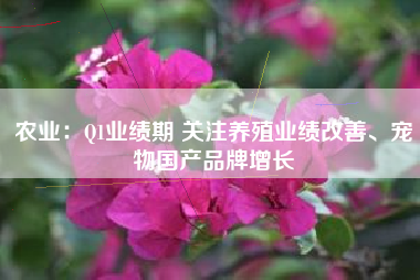 农业：Q1业绩期 关注养殖业绩改善、宠物国产品牌增长