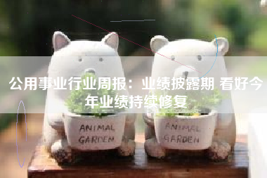 公用事业行业周报：业绩披露期 看好今年业绩持续修复
