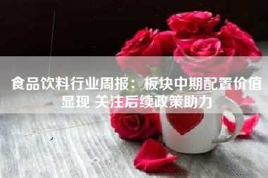 食品饮料行业周报：板块中期配置价值显现 关注后续政策助力