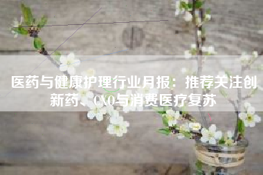 医药与健康护理行业月报：推荐关注创新药、CXO与消费医疗复苏