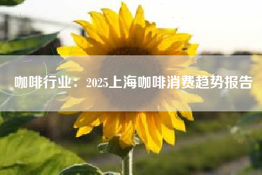 咖啡行业：2025上海咖啡消费趋势报告