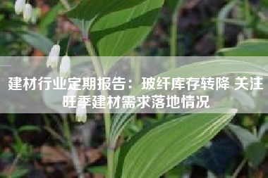 建材行业定期报告：玻纤库存转降 关注旺季建材需求落地情况