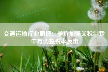交通运输行业周报：美方加强关税制裁 中方调整税率反击