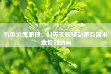 有色金属周报：对等关税驱动避险需求 金价创新高