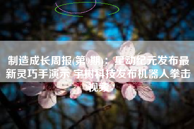 制造成长周报(第9期)：星动纪元发布最新灵巧手演示 宇树科技发布机器人拳击视频