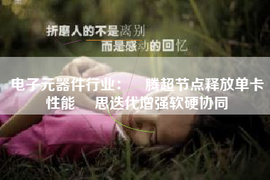 电子元器件行业：昇腾超节点释放单卡性能 昇思迭代增强软硬协同