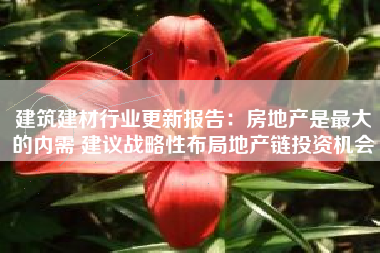 建筑建材行业更新报告：房地产是最大的内需 建议战略性布局地产链投资机会