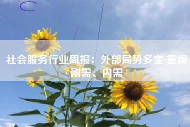 社会服务行业周报：外部局势多变 重视刚需、内需