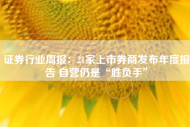 证券行业周报：21家上市券商发布年度报告 自营仍是“胜负手”