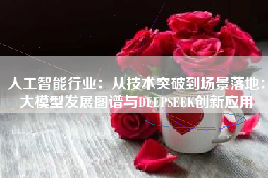 人工智能行业：从技术突破到场景落地：大模型发展图谱与DEEPSEEK创新应用