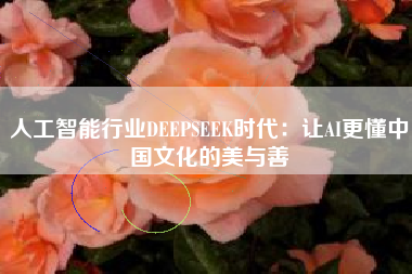 人工智能行业DEEPSEEK时代：让AI更懂中国文化的美与善