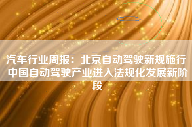 汽车行业周报：北京自动驾驶新规施行 中国自动驾驶产业进入法规化发展新阶段