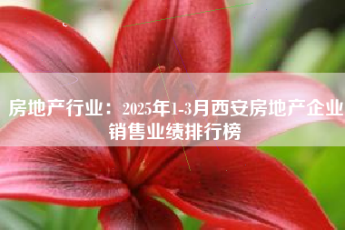 房地产行业：2025年1-3月西安房地产企业销售业绩排行榜