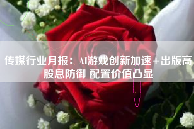 传媒行业月报：AI游戏创新加速+出版高股息防御 配置价值凸显