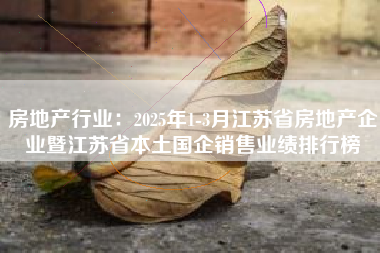 房地产行业：2025年1-3月江苏省房地产企业暨江苏省本土国企销售业绩排行榜