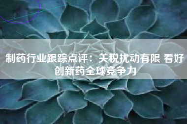 制药行业跟踪点评：关税扰动有限 看好创新药全球竞争力