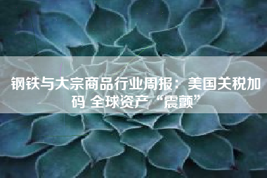 钢铁与大宗商品行业周报：美国关税加码 全球资产“震颤”