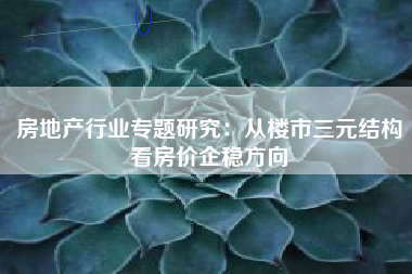 房地产行业专题研究：从楼市三元结构看房价企稳方向