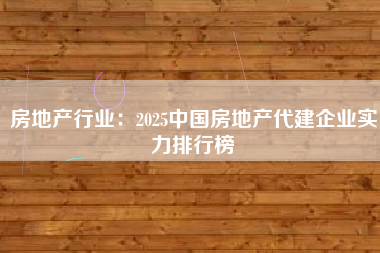 房地产行业：2025中国房地产代建企业实力排行榜